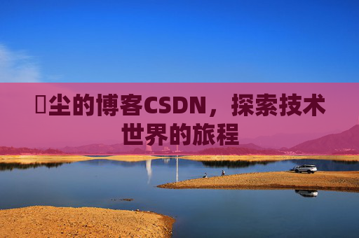 玦尘的博客CSDN，探索技术世界的旅程