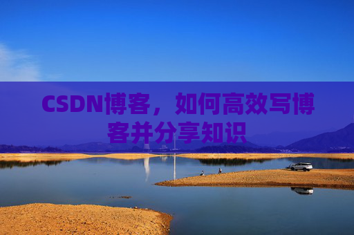 CSDN博客，如何高效写博客并分享知识