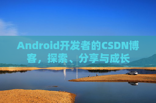 Android开发者的CSDN博客，探索、分享与成长