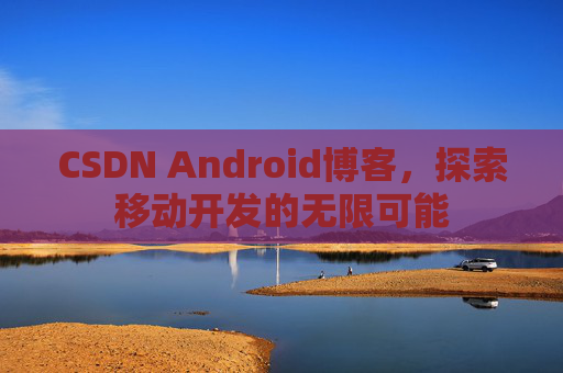 CSDN Android博客，探索移动开发的无限可能